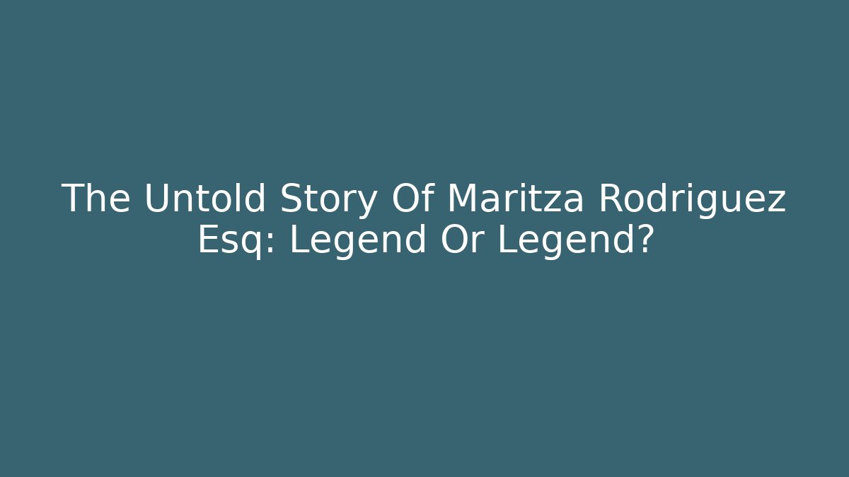 The Untold Story Of Maritza Rodriguez Esq: Legend Or Legend?