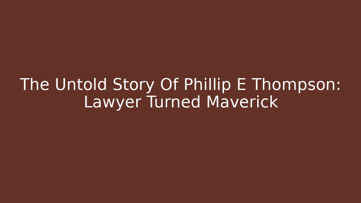 The Untold Story Of Phillip E Thompson: Lawyer Turned Maverick