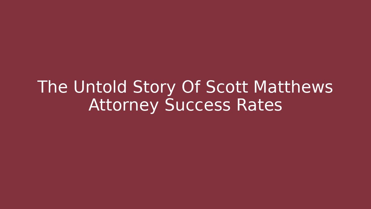 The Untold Story Of Scott Matthews Attorney Success Rates