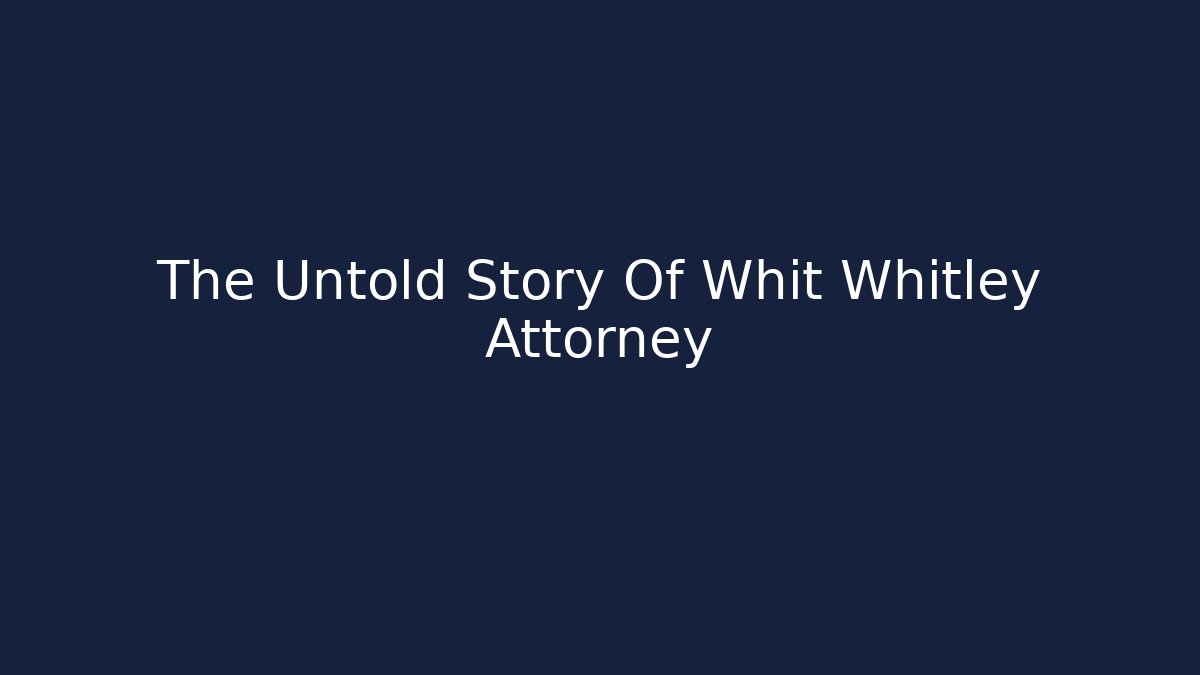 The Untold Story Of Whit Whitley Attorney