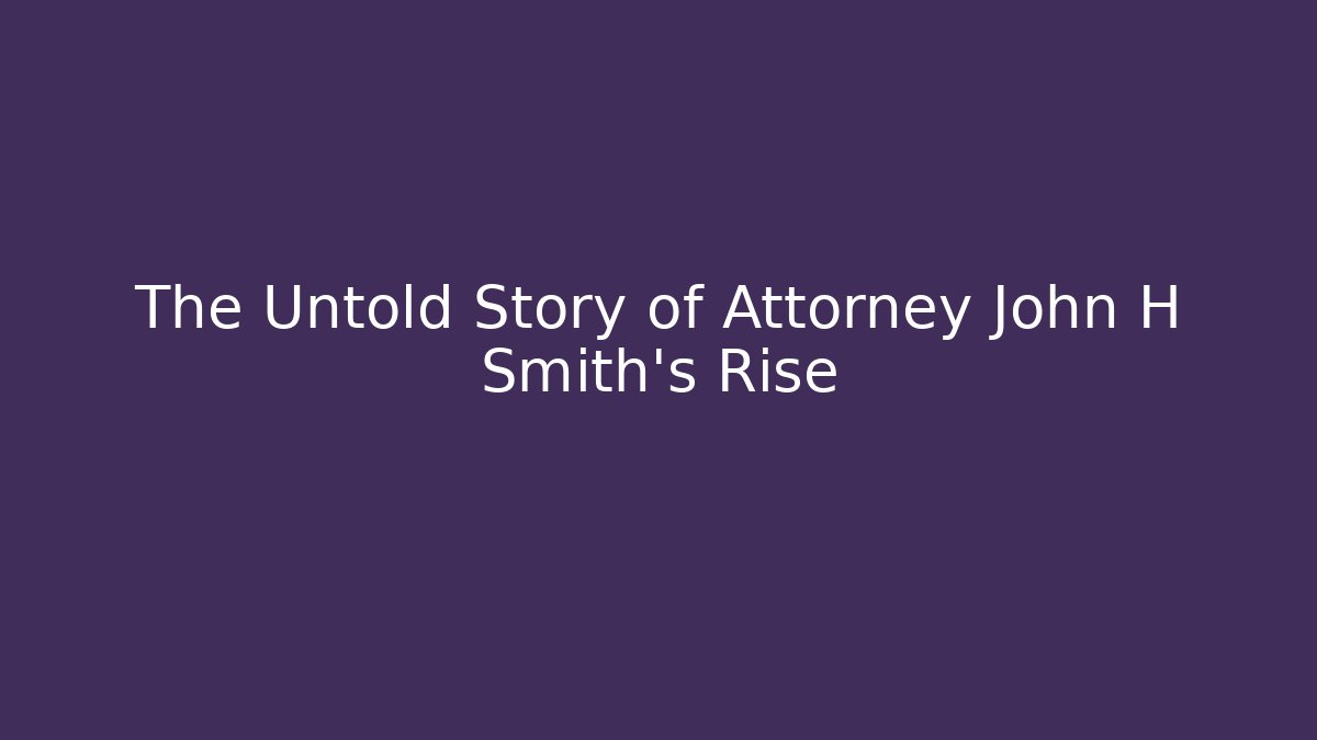 The Untold Story of Attorney John H Smith's Rise