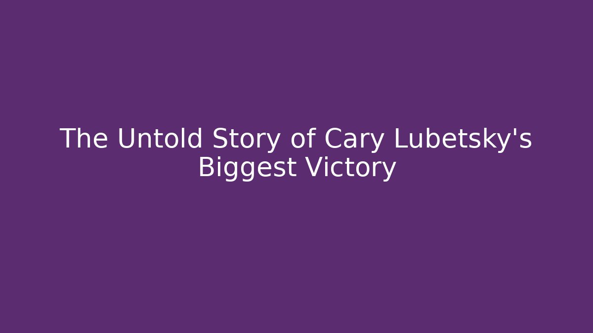 The Untold Story of Cary Lubetsky's Biggest Victory