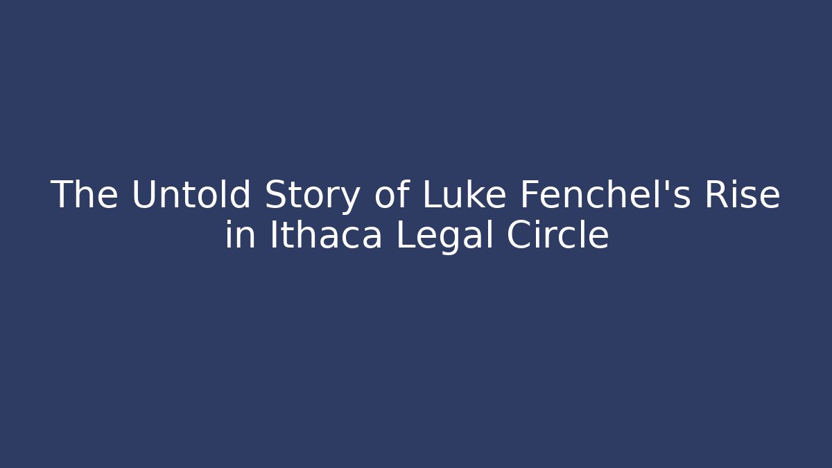The Untold Story of Luke Fenchel's Rise in Ithaca Legal Circle