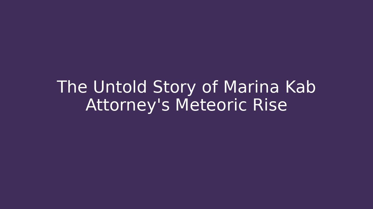 The Untold Story of Marina Kab Attorney's Meteoric Rise