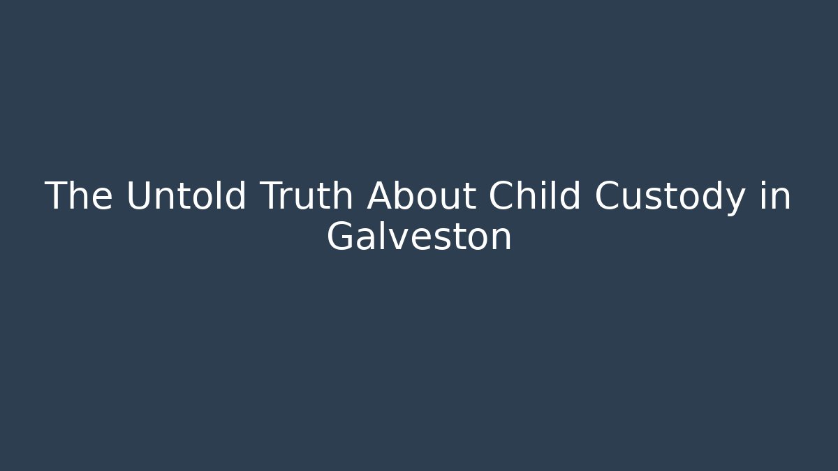 The Untold Truth About Child Custody in Galveston