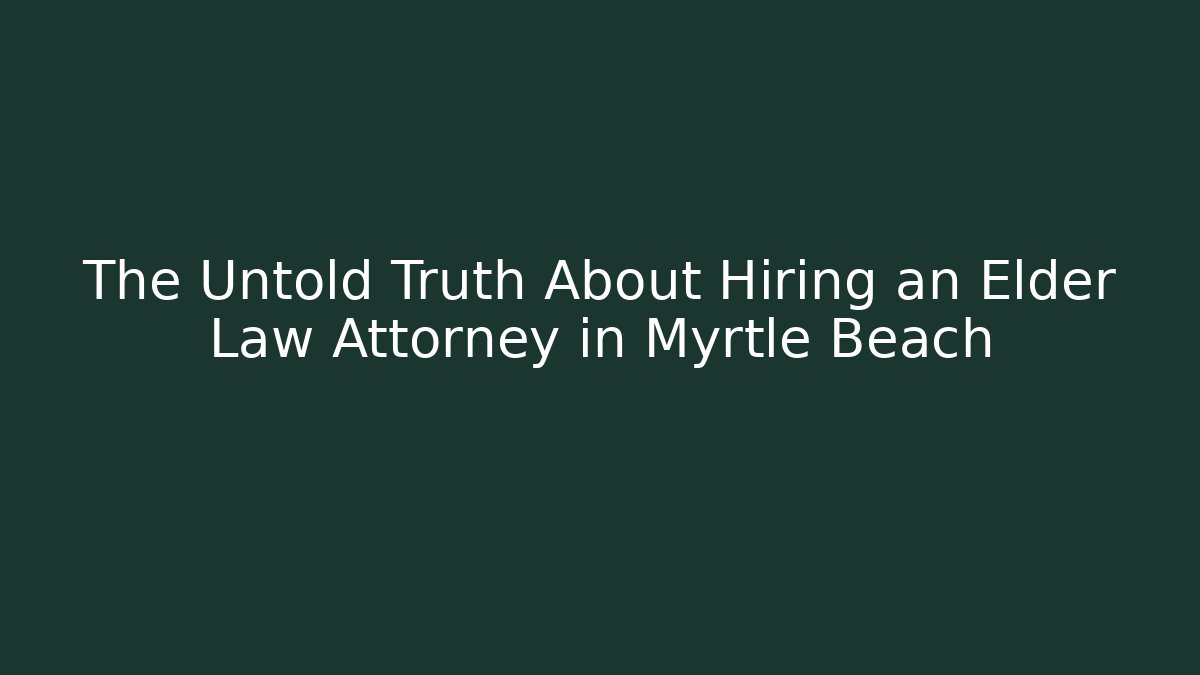 The Untold Truth About Hiring an Elder Law Attorney in Myrtle Beach