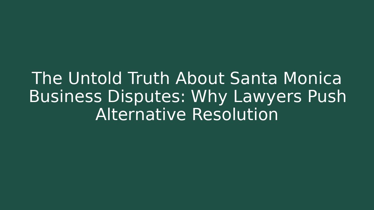 The Untold Truth About Santa Monica Business Disputes: Why Lawyers Push Alternative Resolution