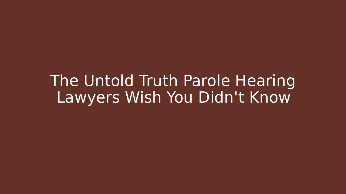 The Untold Truth Parole Hearing Lawyers Wish You Didn't Know