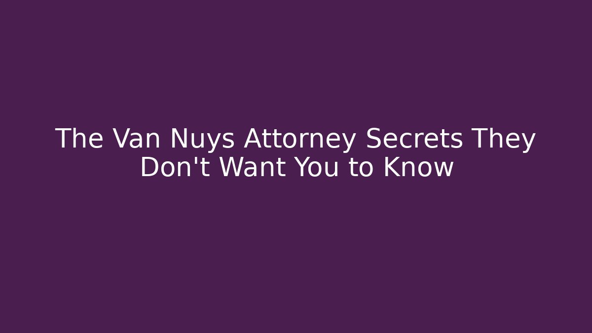 The Van Nuys Attorney Secrets They Don’t Want You to Know