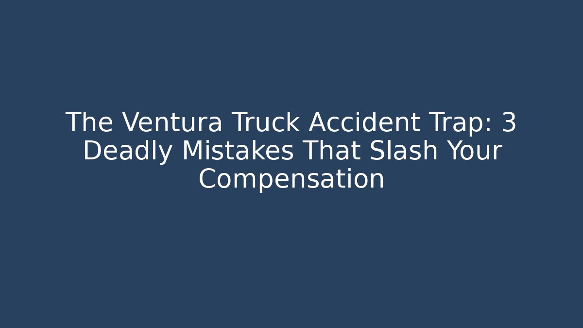 The Ventura Truck Accident Trap: 3 Deadly Mistakes That Slash Your Compensation