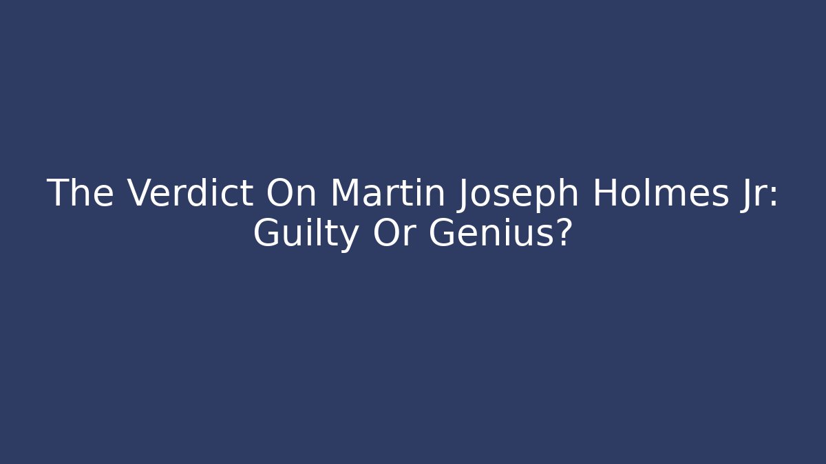 The Verdict On Martin Joseph Holmes Jr: Guilty Or Genius?