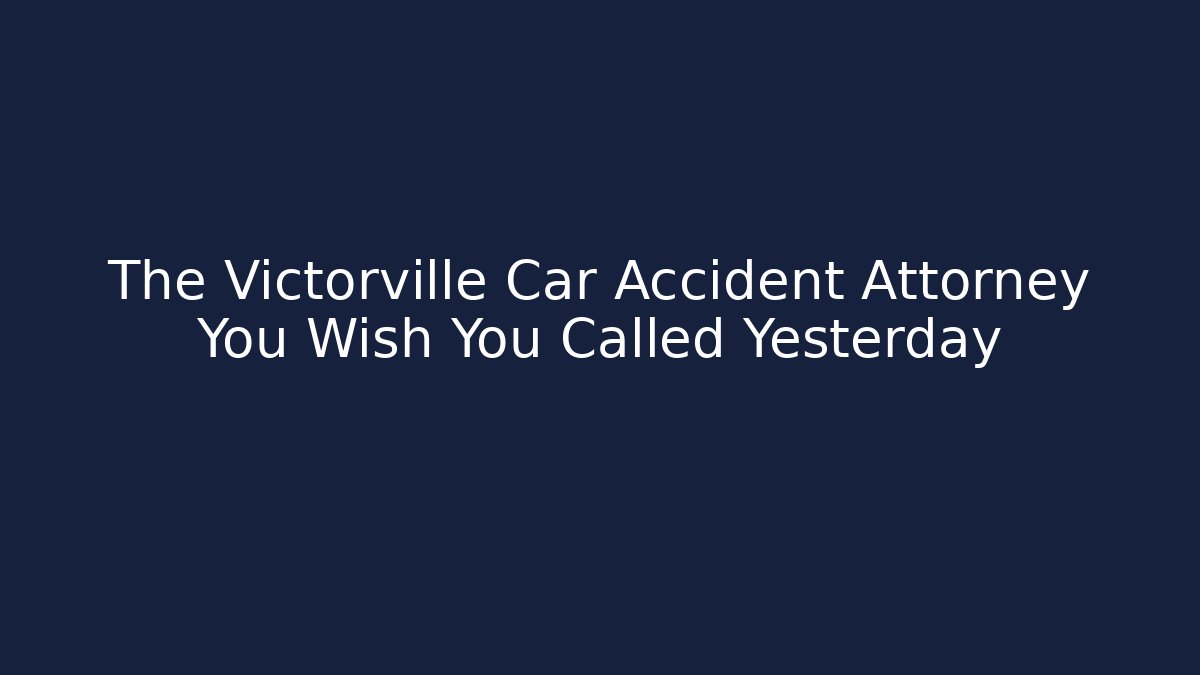 The Victorville Car Accident Attorney You Wish You Called Yesterday - WealthxGroup
