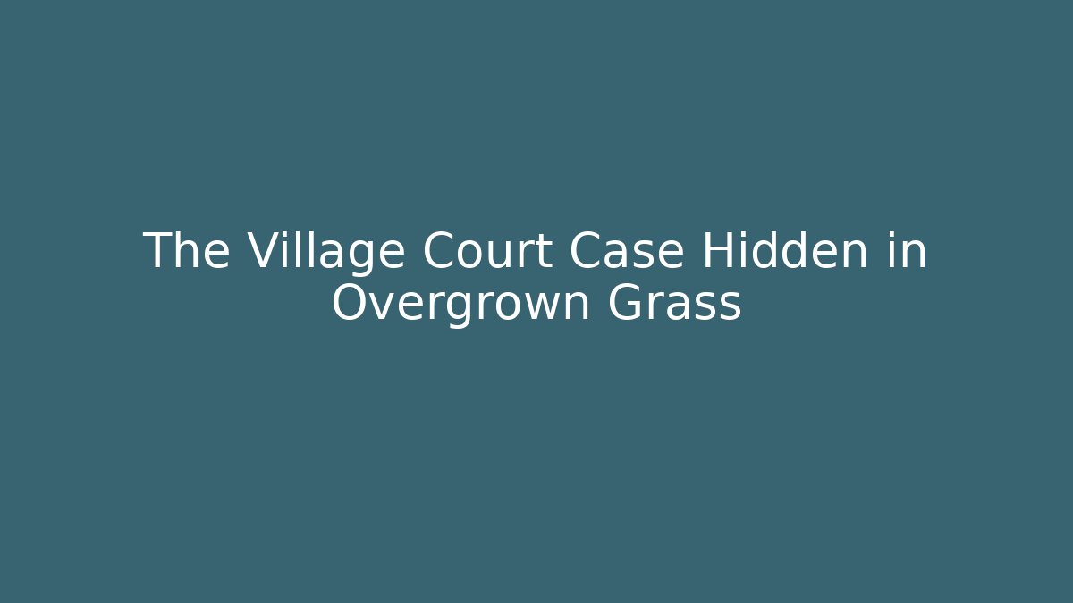 The Village Court Case Hidden in Overgrown Grass