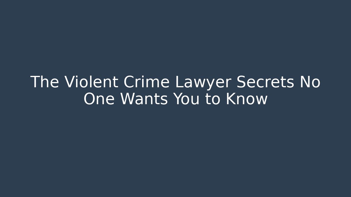 The Violent Crime Lawyer Secrets No One Wants You to Know
