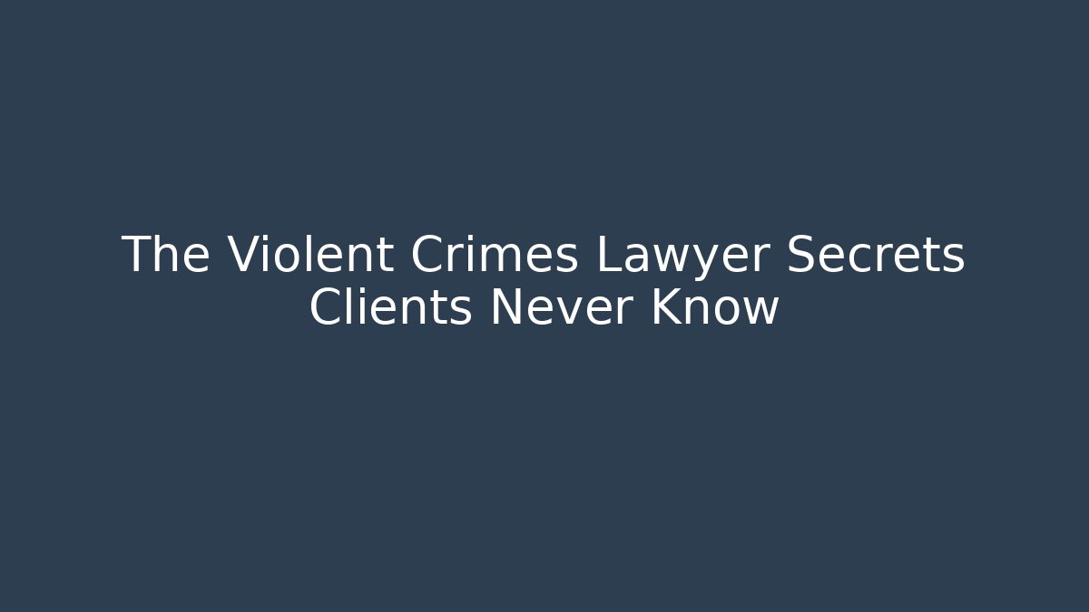 The Violent Crimes Lawyer Secrets Clients Never Know