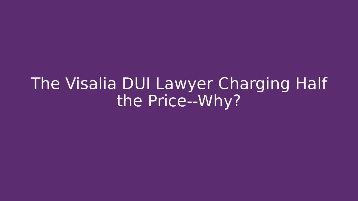 The Visalia DUI Lawyer Charging Half the Price—Why?