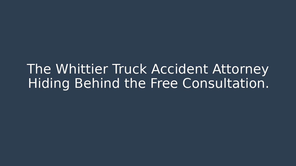 The Whittier Truck Accident Attorney Hiding Behind the Free Consultation.