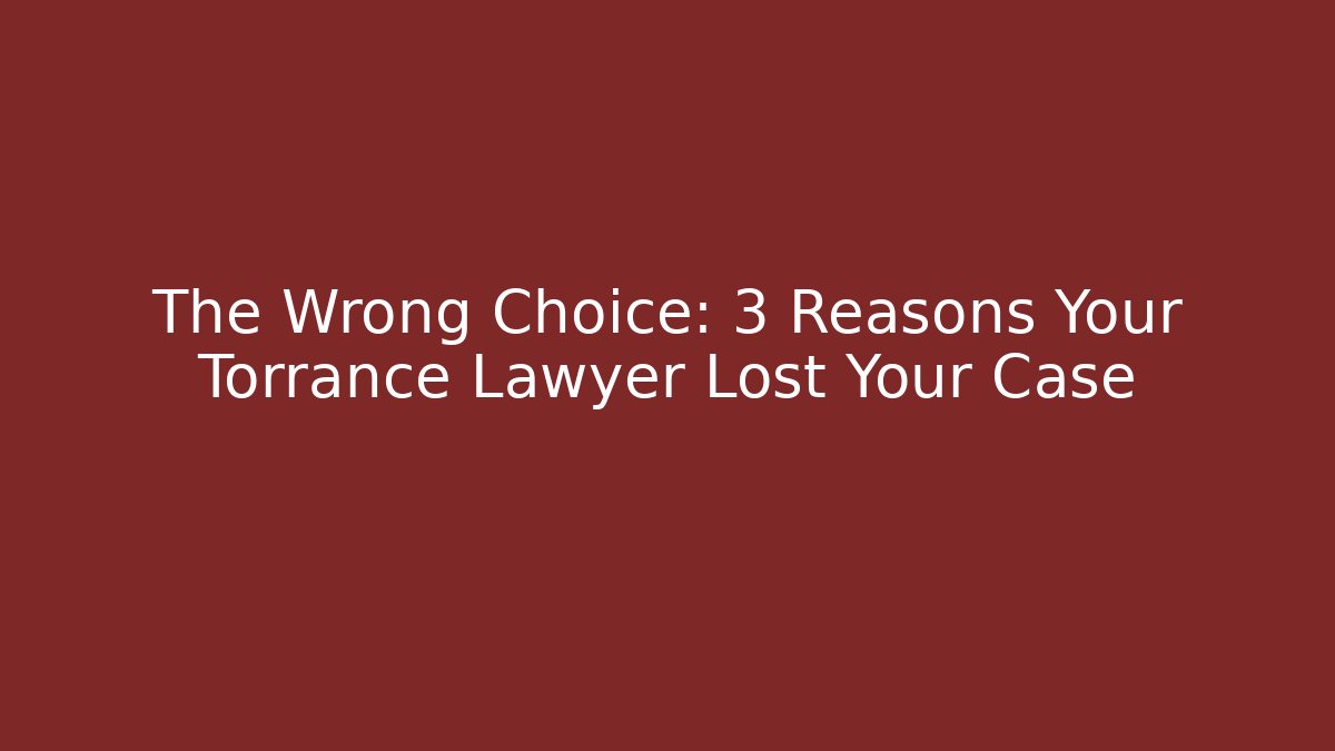 The Wrong Choice: 3 Reasons Your Torrance Lawyer Lost Your Case