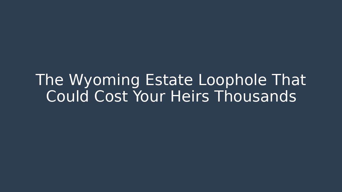 The Wyoming Estate Loophole That Could Cost Your Heirs Thousands