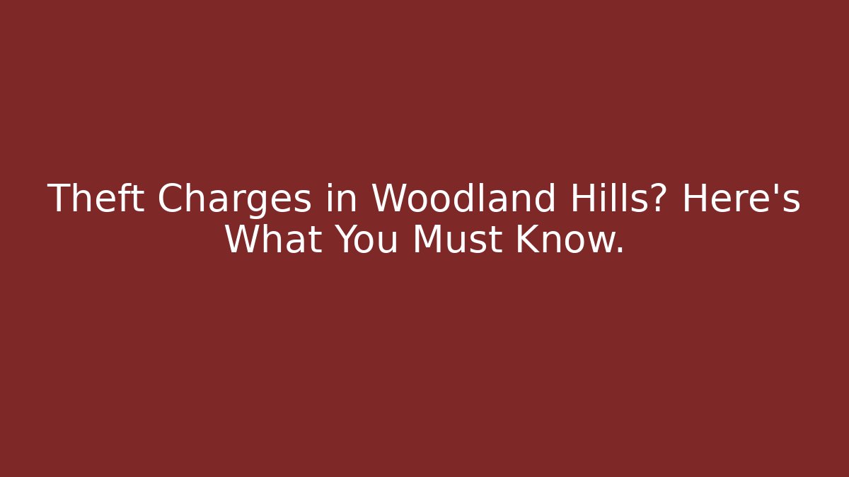 Theft Charges in Woodland Hills? Here's What You Must Know.