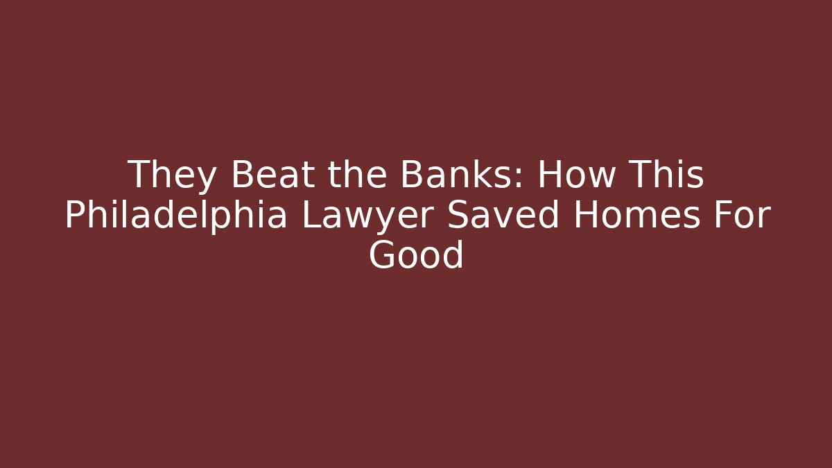 They Beat the Banks: How This Philadelphia Lawyer Saved Homes For Good