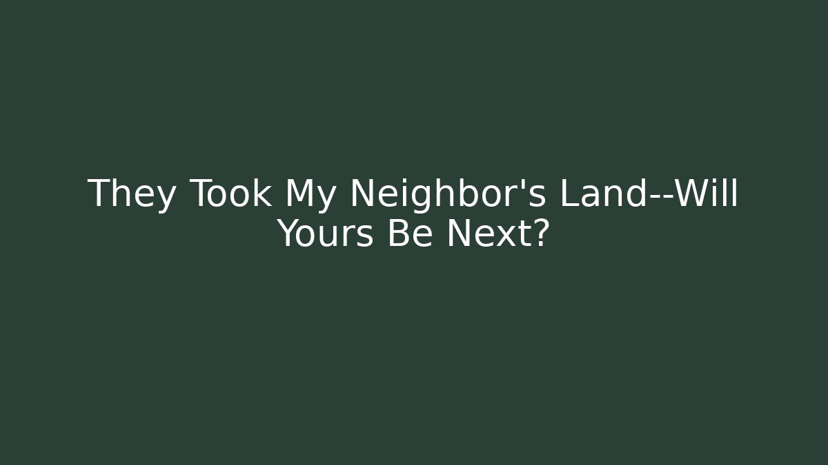 They Took My Neighbor’s Land—Will Yours Be Next?