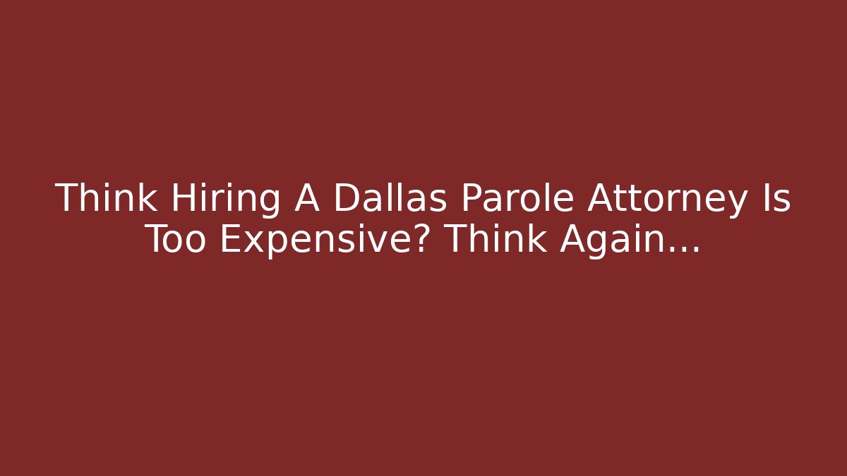 Think Hiring A Dallas Parole Attorney Is Too Expensive? Think Again… - WealthxGroup