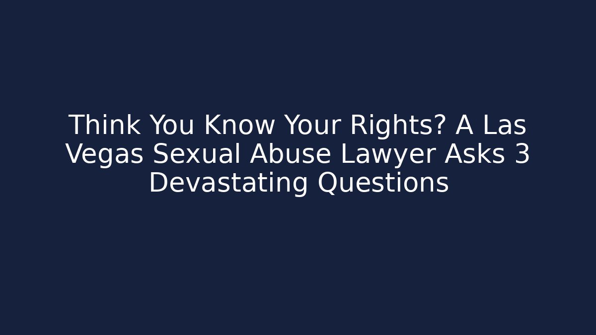 Think You Know Your Rights? A Las Vegas Sexual Abuse Lawyer Asks 3 Devastating Questions