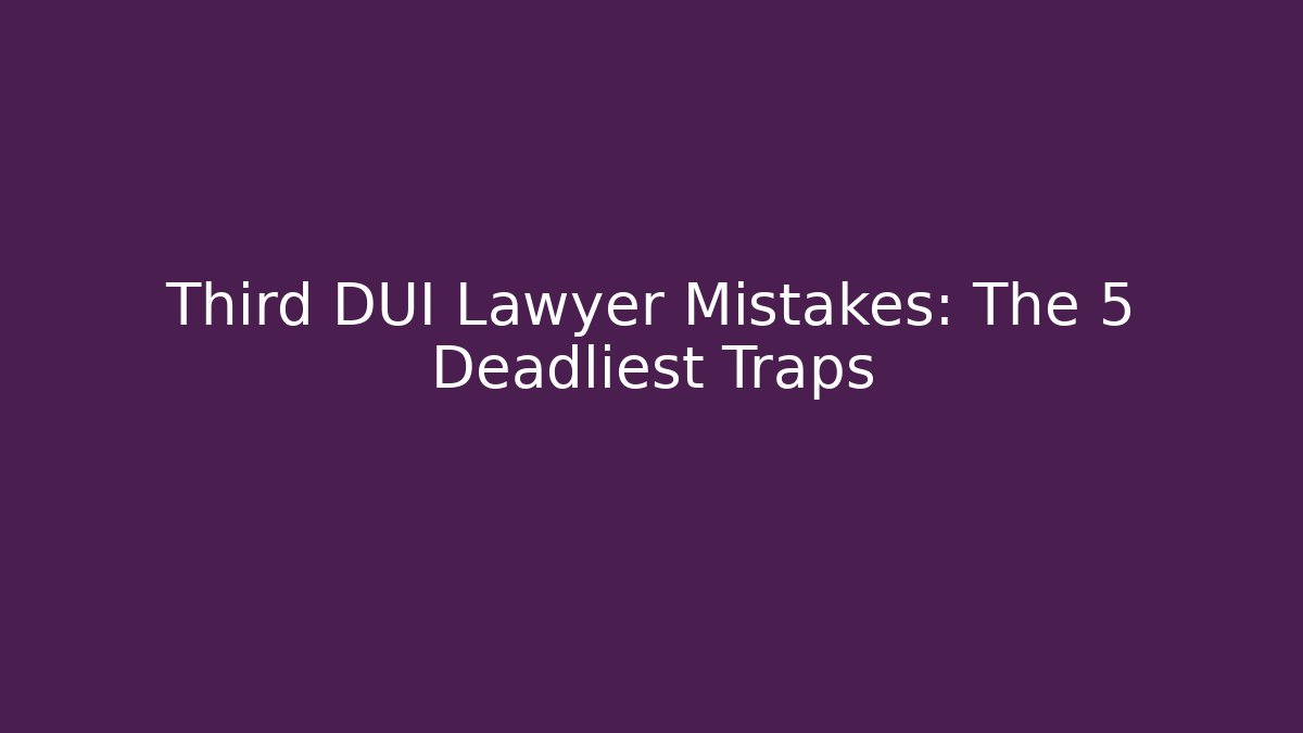 Third DUI Lawyer Mistakes: The 5 Deadliest Traps