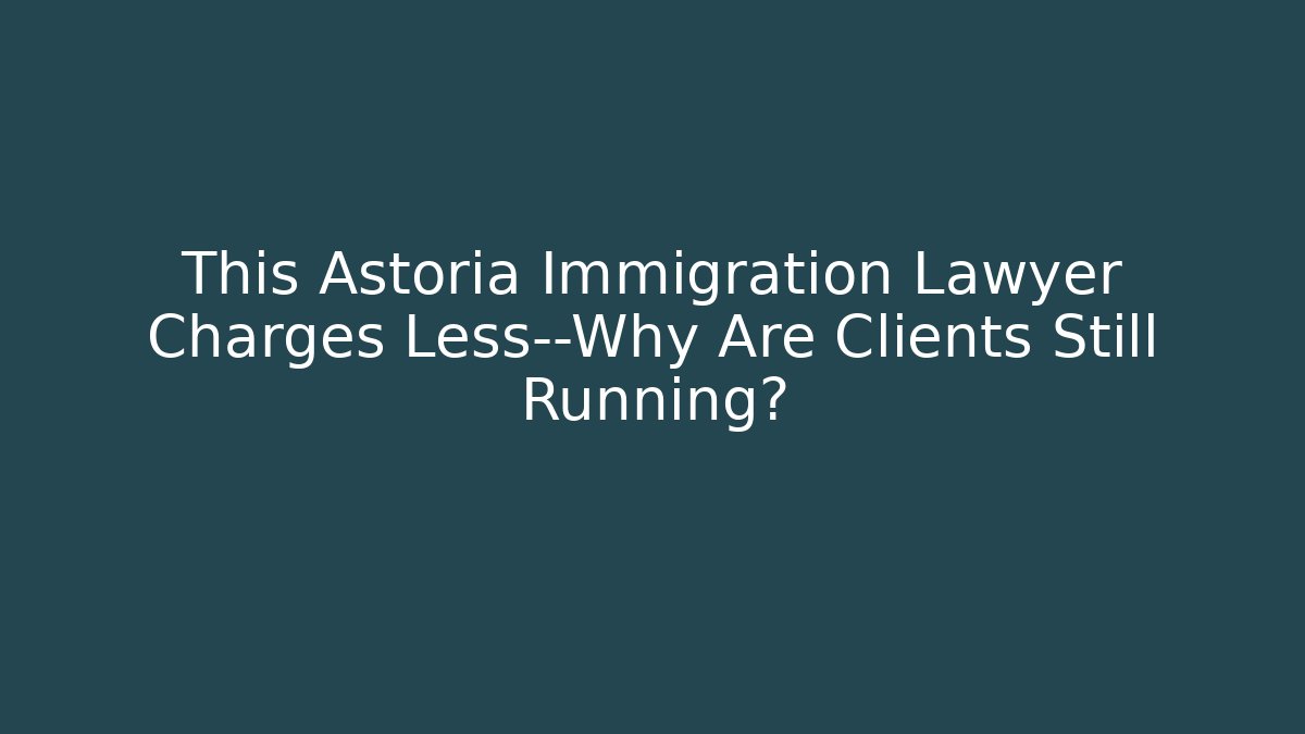 This Astoria Immigration Lawyer Charges Less—Why Are Clients Still Running?