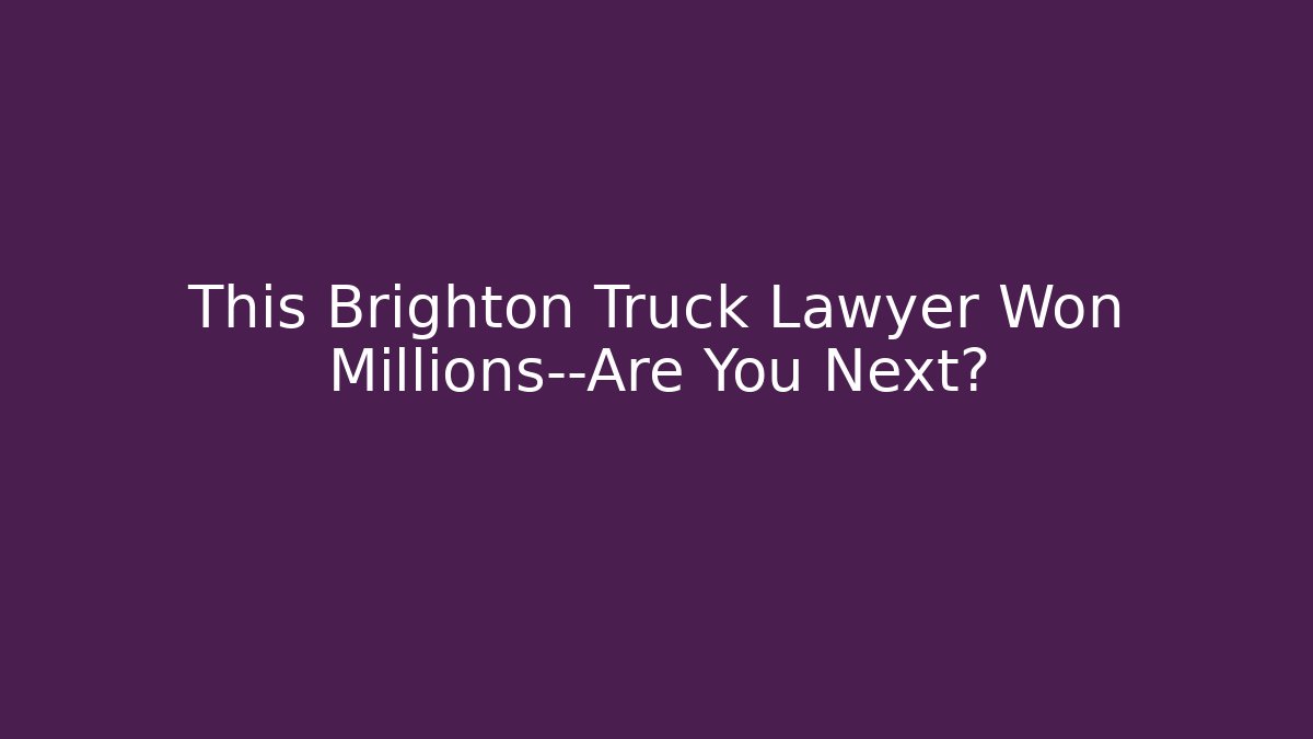 This Brighton Truck Lawyer Won Millions—Are You Next?