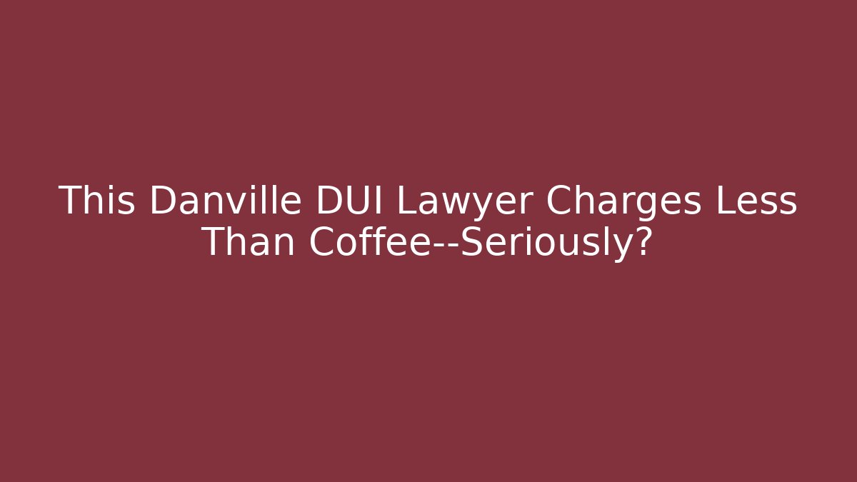This Danville DUI Lawyer Charges Less Than Coffee—Seriously?