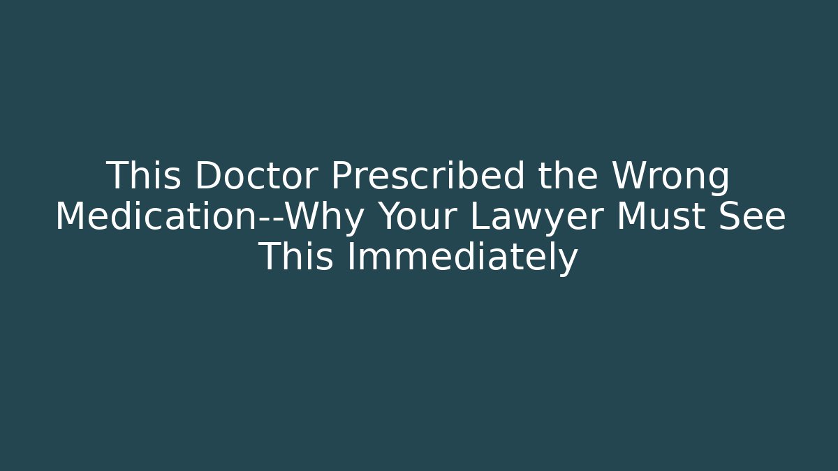 This Doctor Prescribed the Wrong Medication—Why Your Lawyer Must See This Immediately