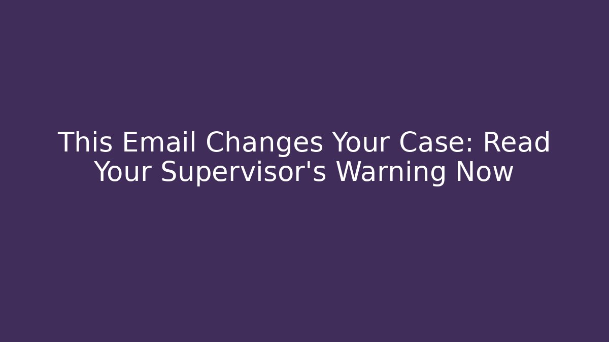 This Email Changes Your Case: Read Your Supervisor’s Warning Now