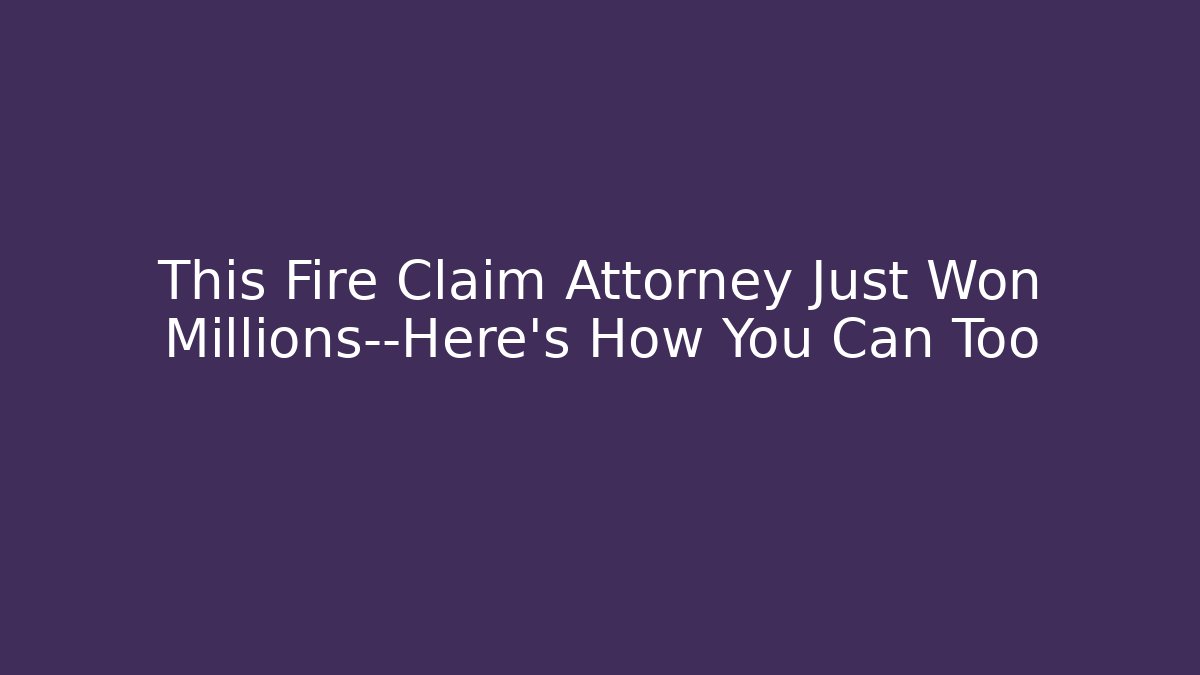 This Fire Claim Attorney Just Won Millions—Here’s How You Can Too