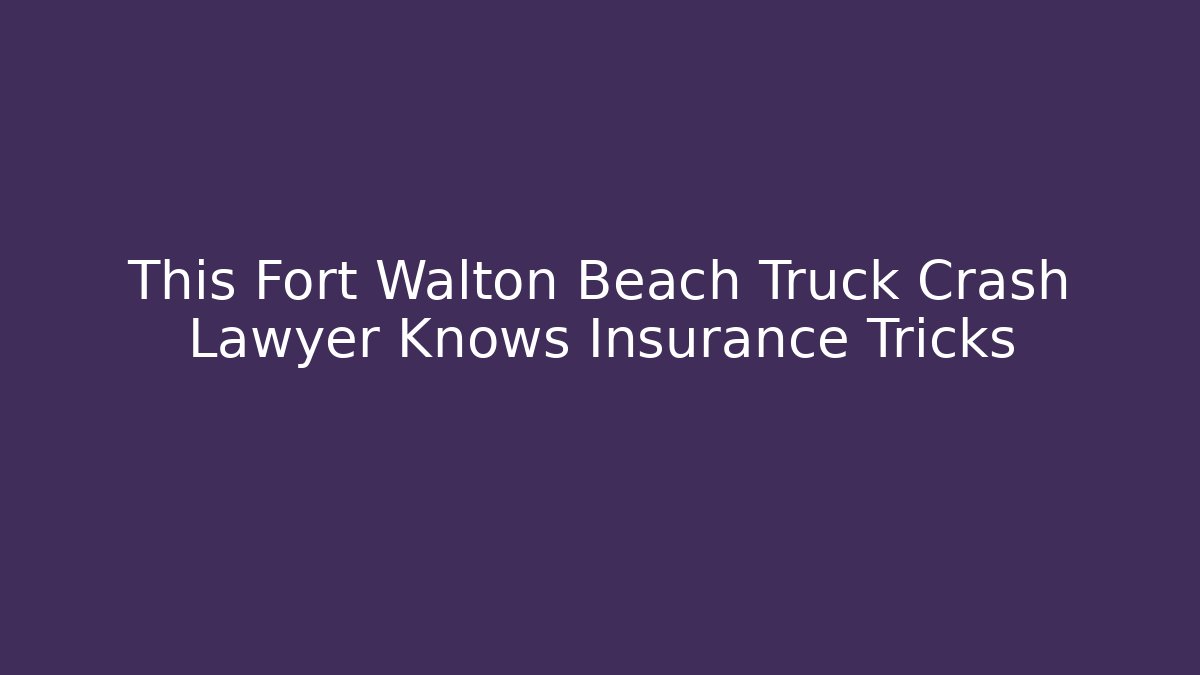 This Fort Walton Beach Truck Crash Lawyer Knows Insurance Tricks