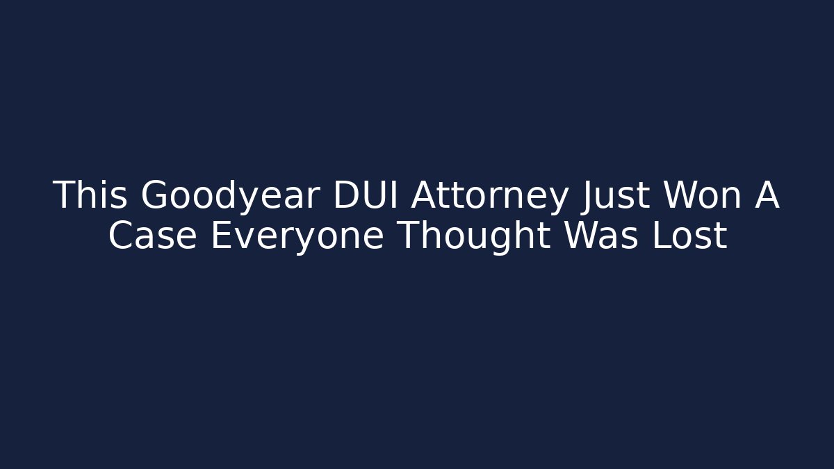 This Goodyear DUI Attorney Just Won A Case Everyone Thought Was Lost