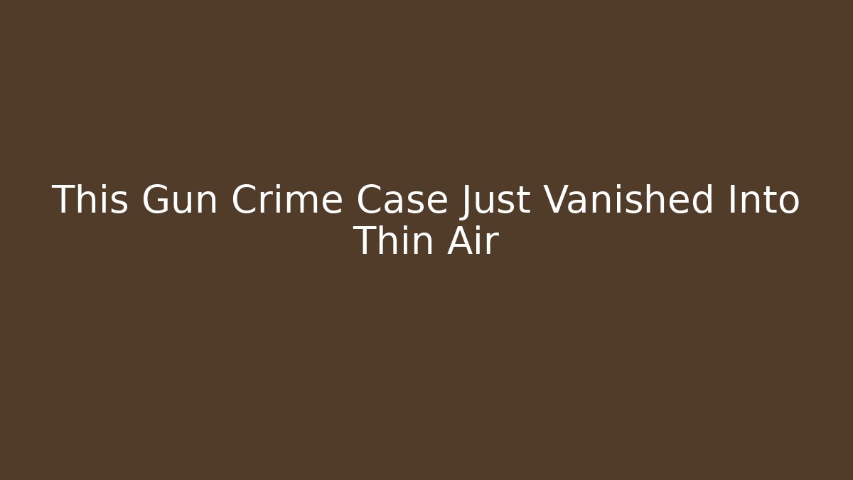 This Gun Crime Case Just Vanished Into Thin Air
