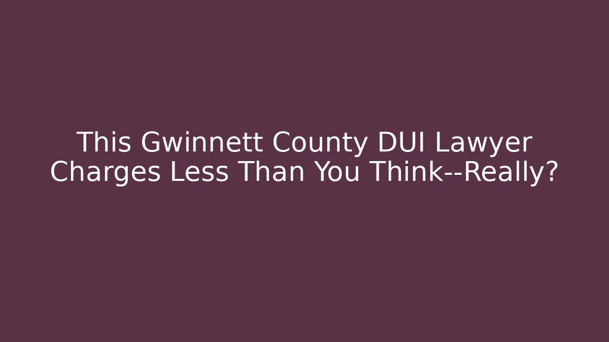 This Gwinnett County DUI Lawyer Charges Less Than You Think—Really?