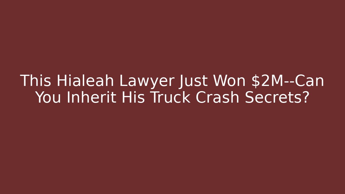 This Hialeah Lawyer Just Won $2M—Can You Inherit His Truck Crash Secrets?