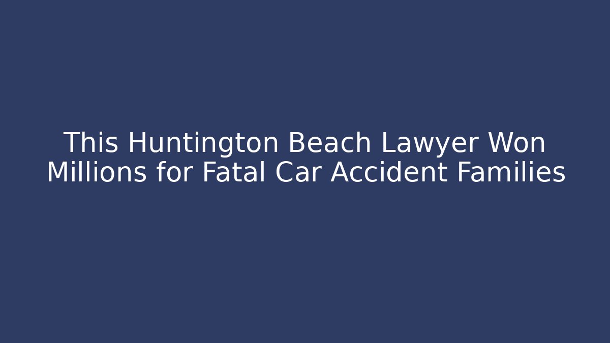 This Huntington Beach Lawyer Won Millions for Fatal Car Accident Families