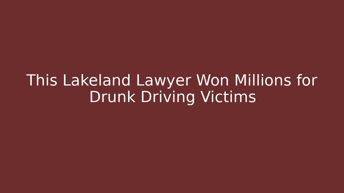 This Lakeland Lawyer Won Millions for Drunk Driving Victims - WealthxGroup