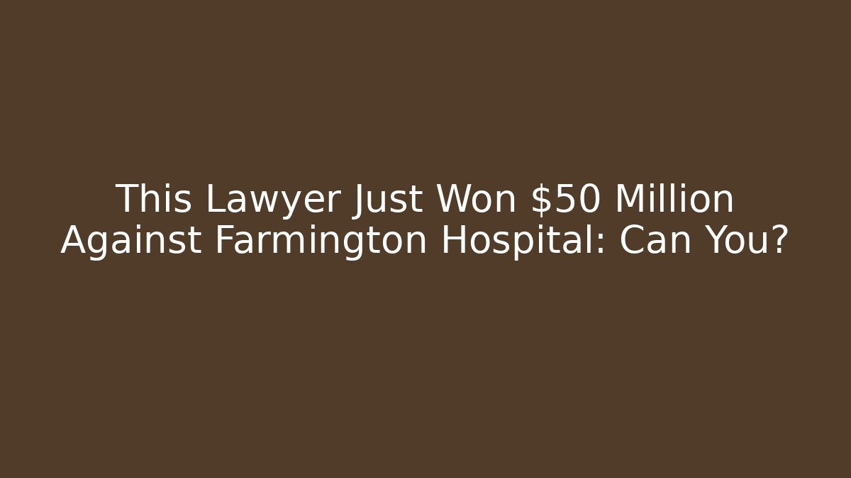 This Lawyer Just Won $50 Million Against Farmington Hospital: Can You?