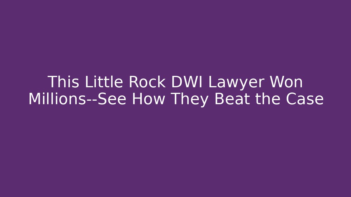 This Little Rock DWI Lawyer Won Millions—See How They Beat the Case