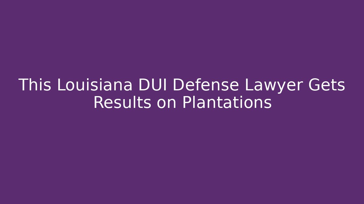 This Louisiana DUI Defense Lawyer Gets Results on Plantations