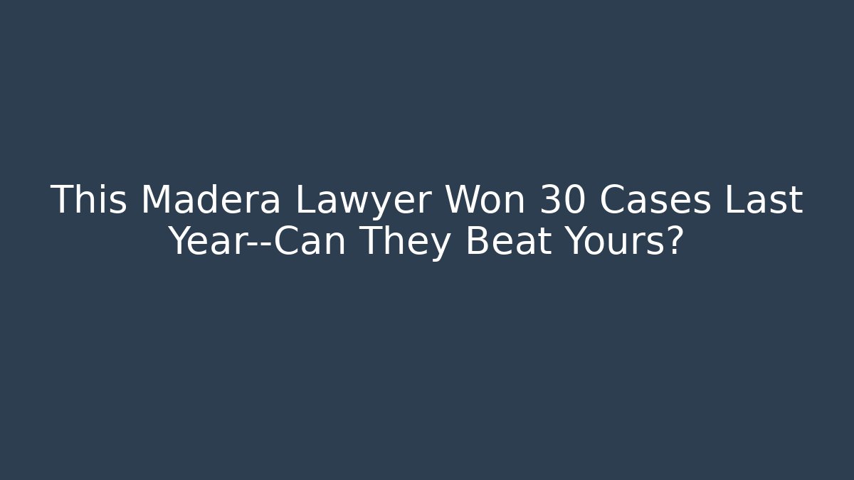 This Madera Lawyer Won 30 Cases Last Year—Can They Beat Yours?