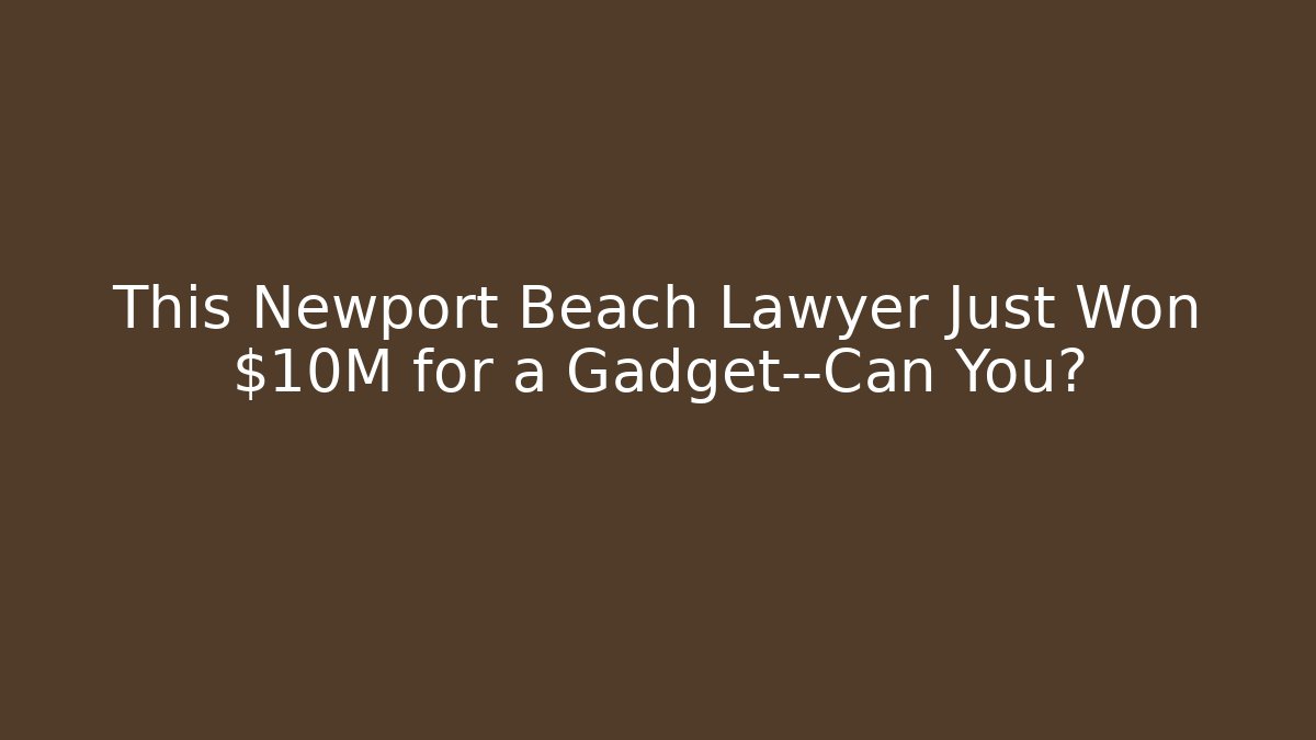 This Newport Beach Lawyer Just Won $10M for a Gadget—Can You?