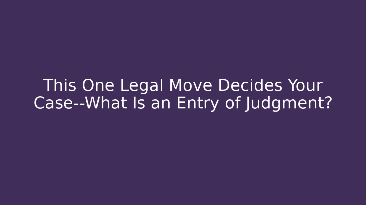 This One Legal Move Decides Your Case—What Is an Entry of Judgment?