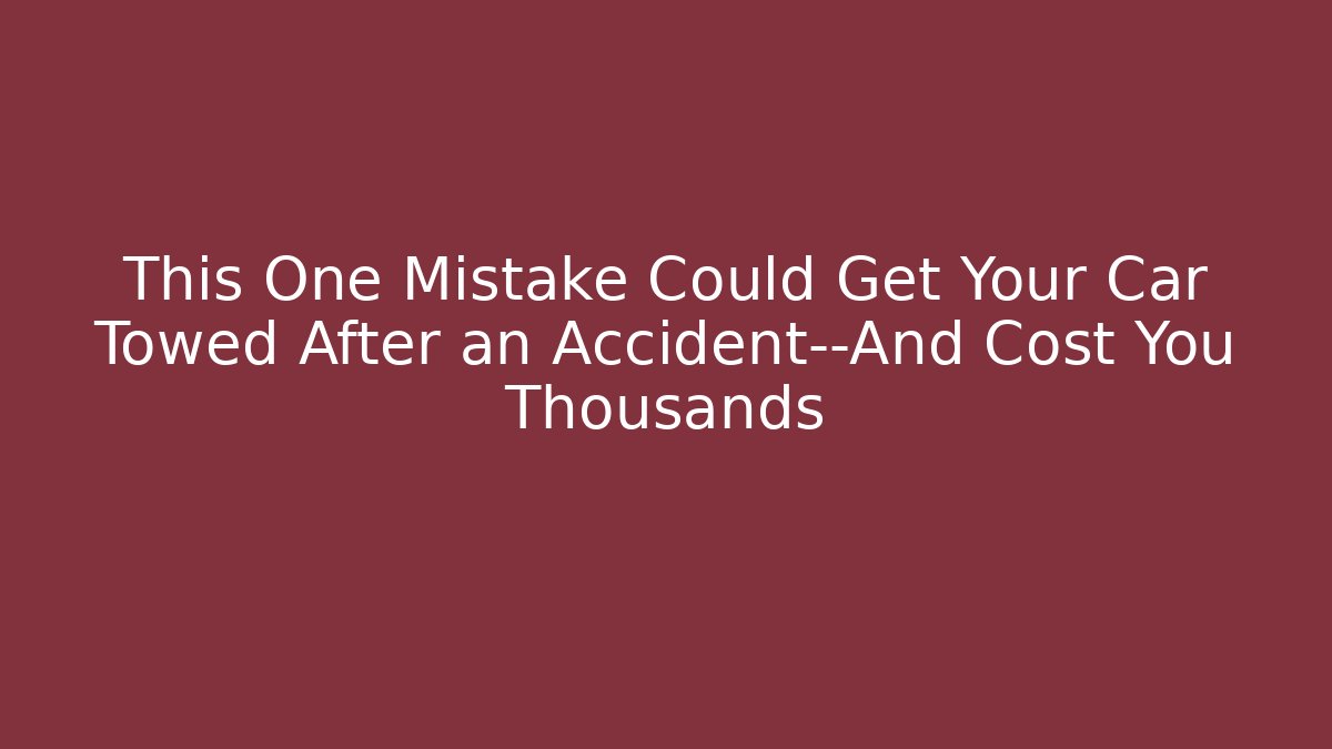 This One Mistake Could Get Your Car Towed After an Accident—And Cost You Thousands