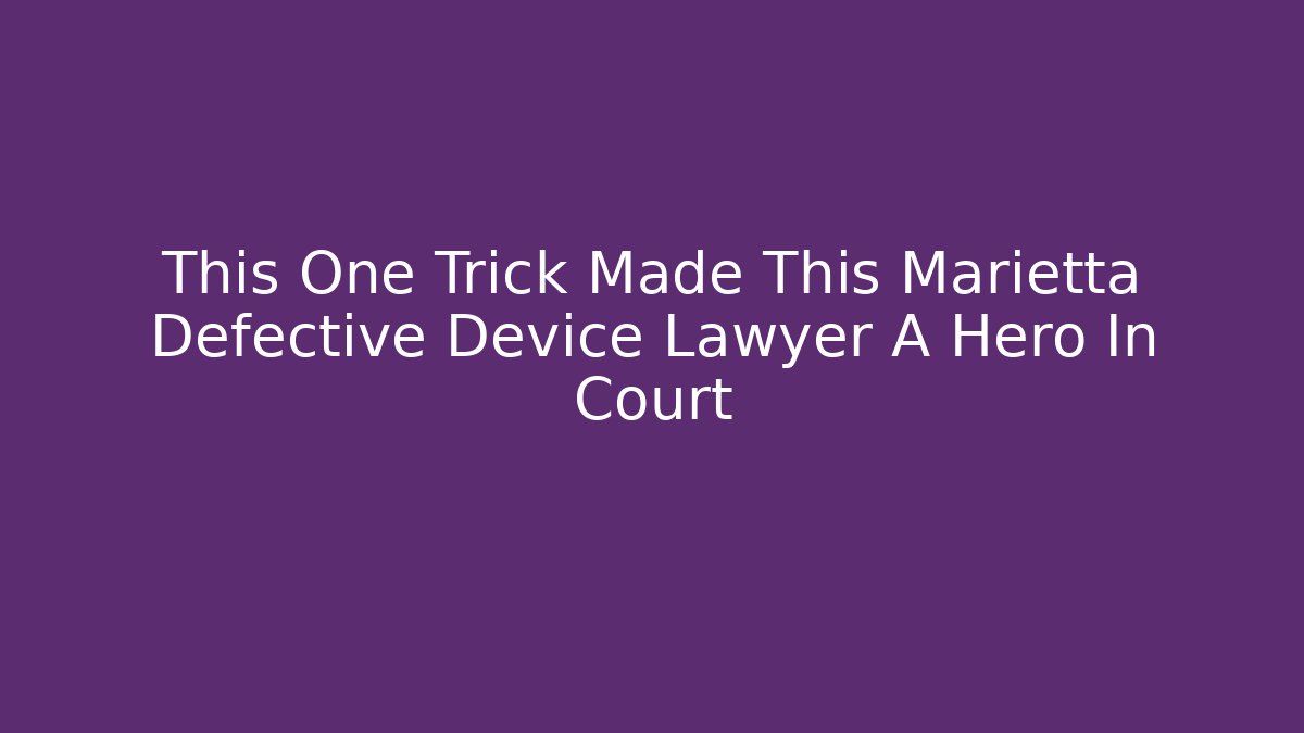 This One Trick Made This Marietta Defective Device Lawyer A Hero In Court